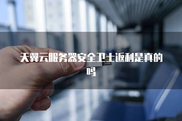 天翼云服务器安全卫士返利是真的吗