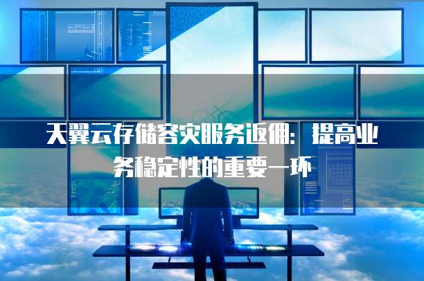 天翼云存储容灾服务返佣:提高业务稳定性的重要一环