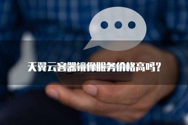天翼云容器镜像服务价格高吗？