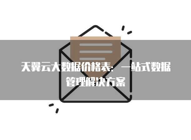 天翼云大数据价格表:一站式数据管理解决方案