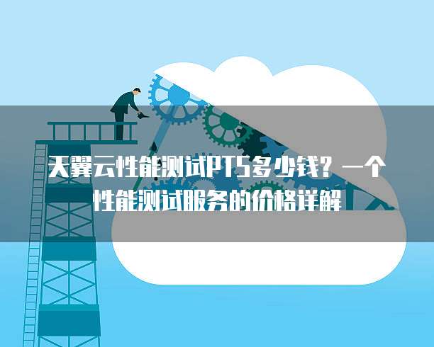 天翼云性能测试PTS多少钱?一个性能测试服务的价格详解