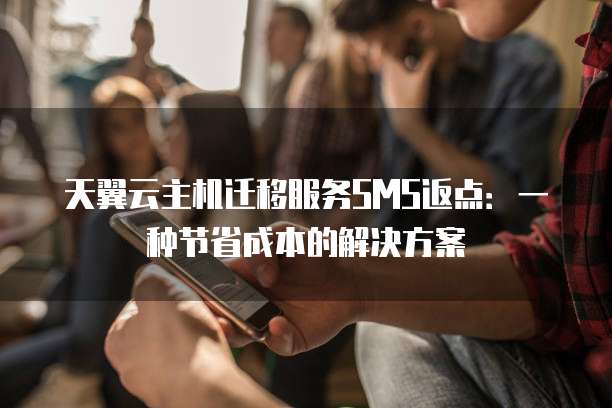 天翼云主机迁移服务SMS返点：一种节省成本的解决方案