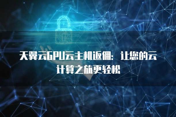 天翼云GPU云主机返佣:让您的云计算之旅更轻松