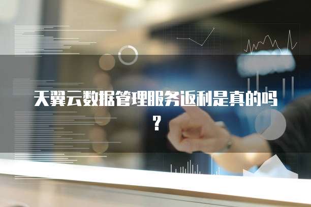 天翼云数据管理服务返利是真的吗?