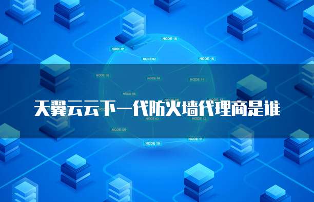 天翼云云下一代防火墙代理商是谁