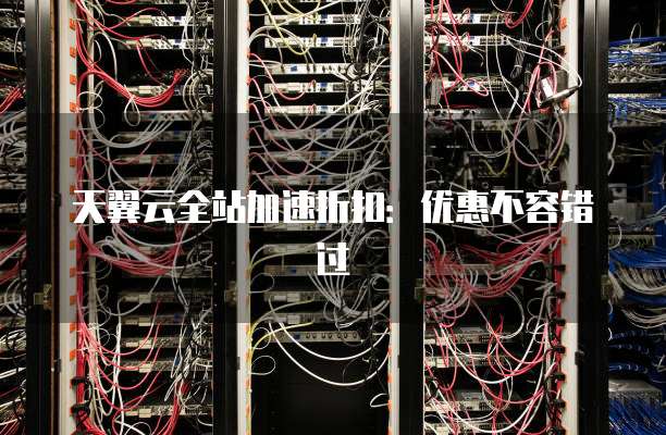 天翼云全站加速折扣:优惠不容错过