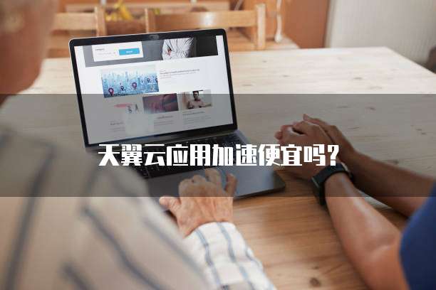 天翼云应用加速便宜吗?