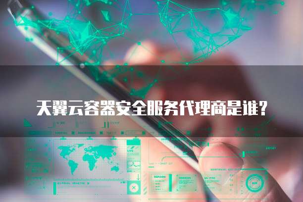 天翼云容器安全服务代理商是谁?