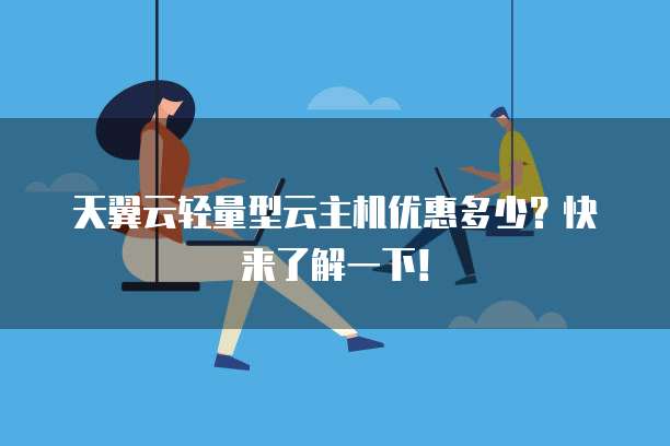 天翼云轻量型云主机优惠多少?快来了解一下!