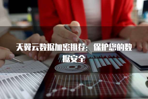 天翼云数据加密推荐：保护您的数据安全
