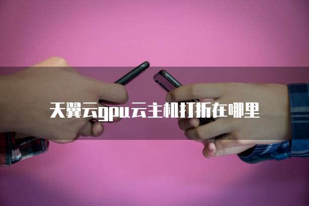 天翼云gpu云主机打折在哪里