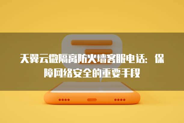 天翼云微隔离防火墙客服电话:保障网络安全的重要手段