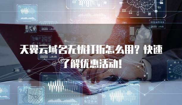 天翼云域名无忧打折怎么用?快速了解优惠活动!