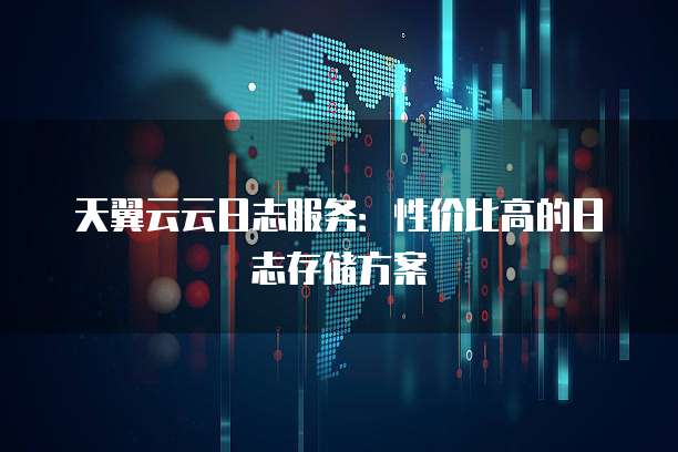 天翼云云日志服务:性价比高的日志存储方案