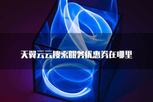 天翼云云搜索服务优惠券在哪里