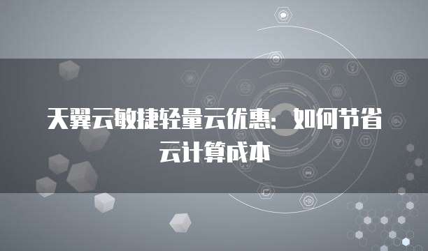 天翼云敏捷轻量云优惠:如何节省云计算成本