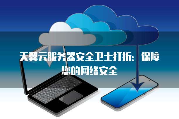 天翼云服务器安全卫士打折:保障您的网络安全