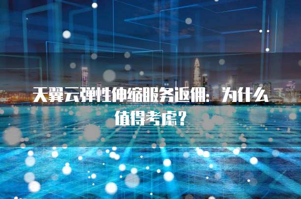 天翼云弹性伸缩服务返佣:为什么值得考虑?