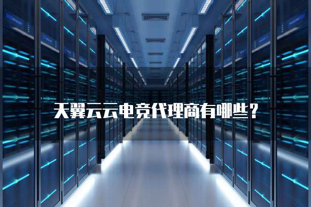 天翼云云电竞代理商有哪些？