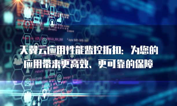 天翼云应用性能监控折扣:为您的应用带来更高效、更可靠的保障