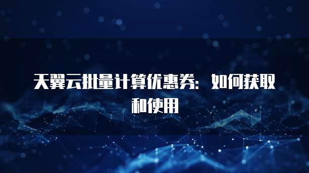 天翼云批量计算优惠券：如何获取和使用