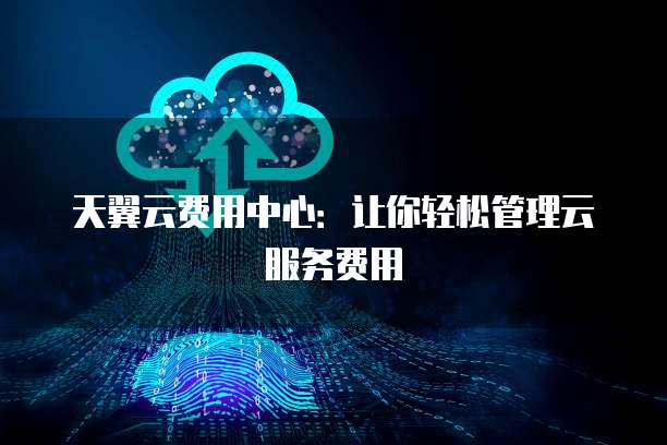 天翼云费用中心:让你轻松管理云服务费用