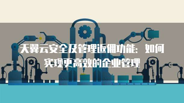 天翼云安全及管理返佣功能:如何实现更高效的企业管理