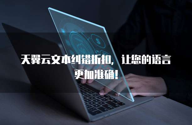 天翼云文本纠错折扣,让您的语言更加准确!
