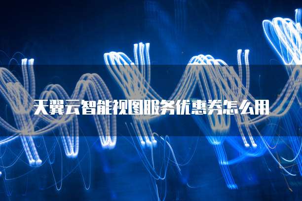 天翼云智能视图服务优惠券怎么用
