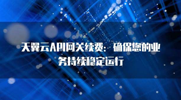 天翼云API网关续费:确保您的业务持续稳定运行