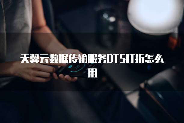 天翼云数据传输服务DTS打折怎么用