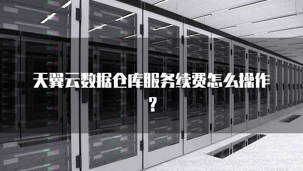 天翼云数据仓库服务续费怎么操作?