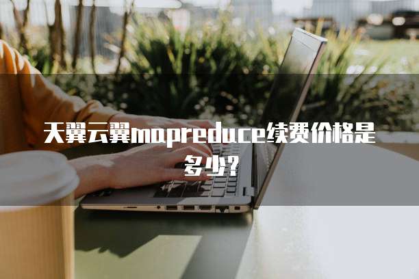 天翼云翼mapreduce续费价格是多少?