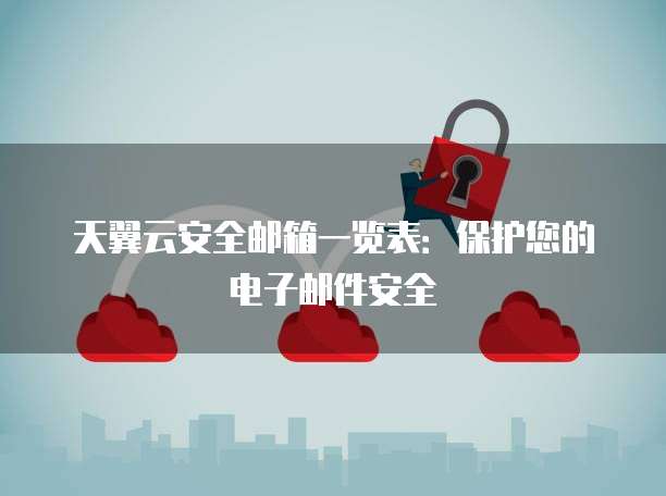 天翼云安全邮箱一览表:保护您的电子邮件安全
