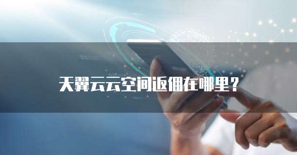 天翼云云空间返佣在哪里？