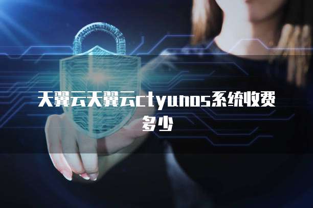 天翼云天翼云ctyunos系统收费多少