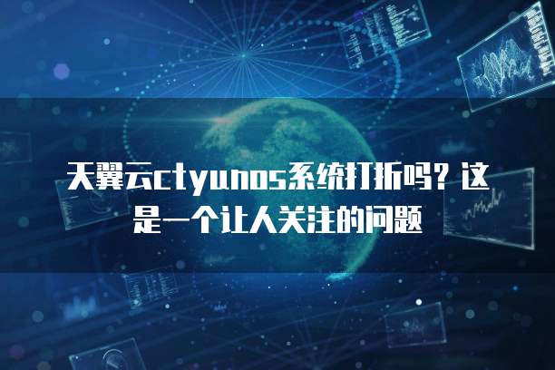 天翼云ctyunos系统打折吗?这是一个让人关注的问题