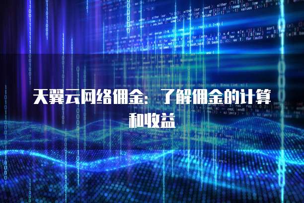 天翼云网络佣金:了解佣金的计算和收益