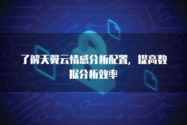 了解天翼云情感分析配置,提高数据分析效率
