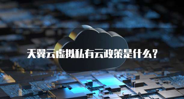 天翼云虚拟私有云政策是什么?