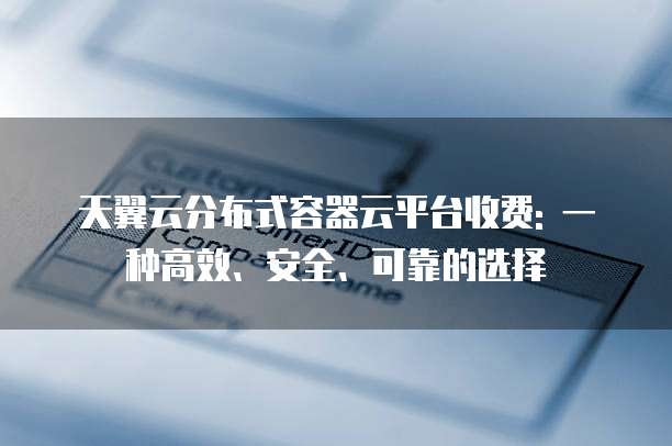 天翼云分布式容器云平台收费: 一种高效、安全、可靠的选择