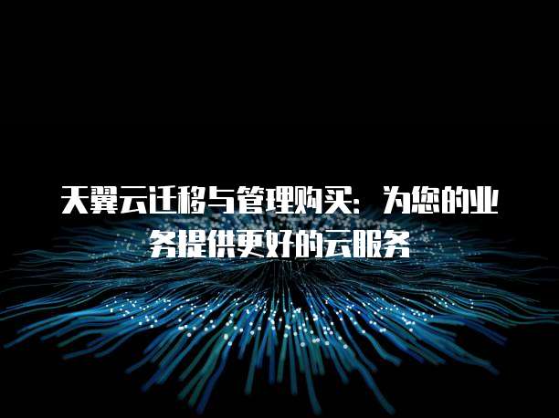 天翼云迁移与管理购买:为您的业务提供更好的云服务