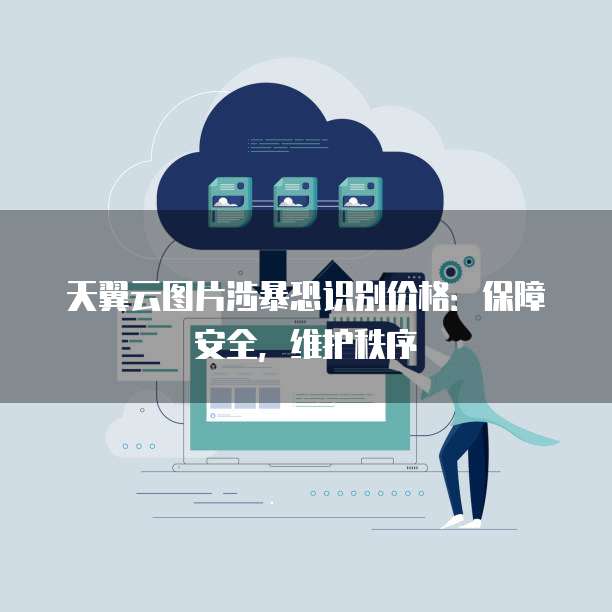 天翼云图片涉暴恐识别价格:保障安全,维护秩序