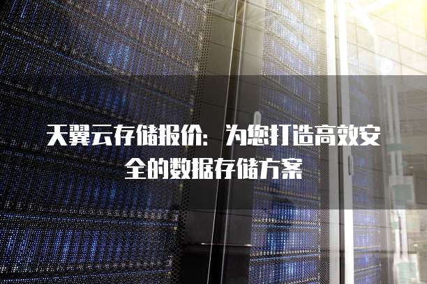 天翼云存储报价：为您打造高效安全的数据存储方案