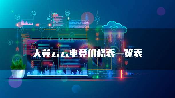 天翼云云电竞价格表一览表
