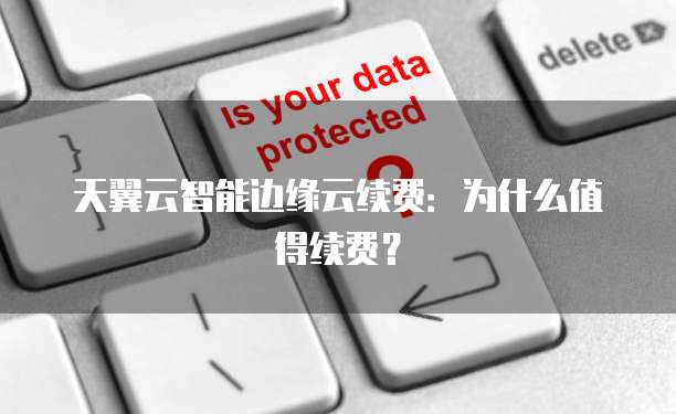 天翼云智能边缘云续费:为什么值得续费?
