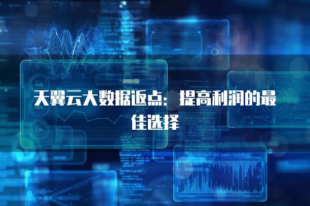 天翼云大数据返点:提高利润的最佳选择