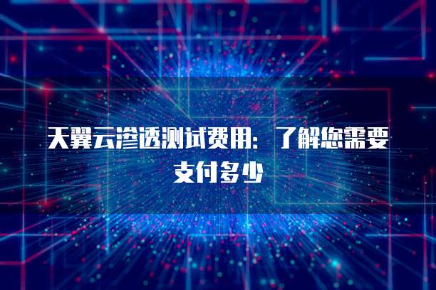 天翼云渗透测试费用:了解您需要支付多少