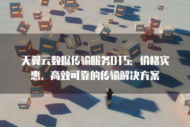 天翼云数据传输服务DTS:价格实惠、高效可靠的传输解决方案