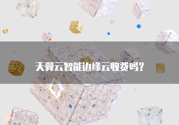 天翼云智能边缘云收费吗?